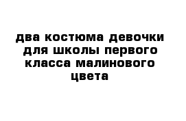 два костюма девочки для школы первого класса малинового цвета